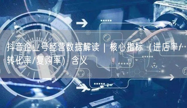 抖音企业号经营数据解读｜核心指标（进店率/转化率/复购率）含义