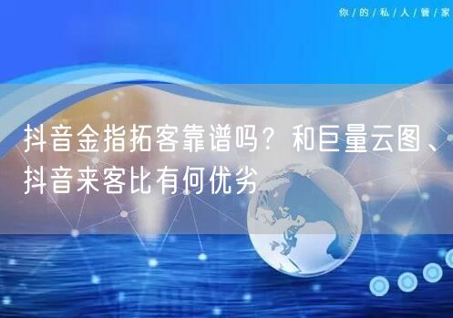 抖音金指拓客靠谱吗？和巨量云图、抖音来客