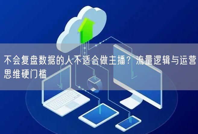 不会复盘数据的人不适合做主播？流量逻辑与运营思维硬门槛