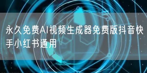永久免费AI视频生成器免费版抖音快手小红书通用