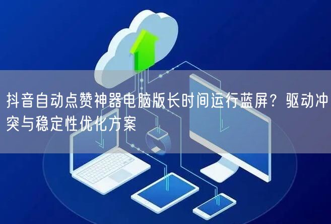 抖音自动点赞神器电脑版长时间运行蓝屏？驱动冲突与稳定性优化方案