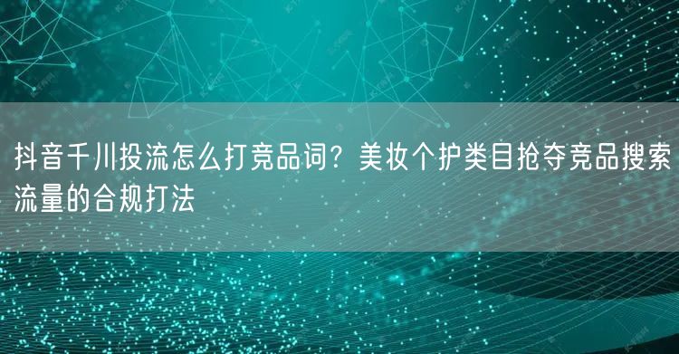 抖音千川投流怎么打竞品词？美妆个护类目抢夺竞品搜索流量的合规打法