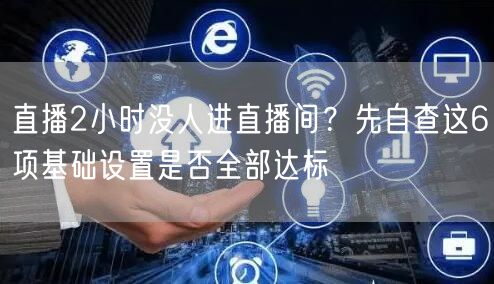 直播2小时没人进直播间？先自查这6项基础设置是否全部达标