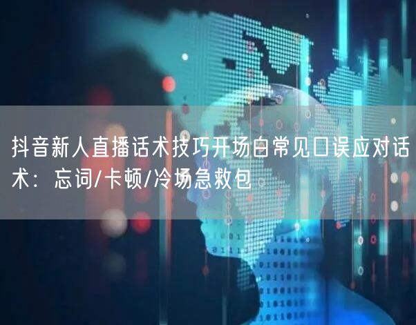 抖音新人直播话术技巧开场白常见口误应对话术：忘词/卡顿/冷场急救包