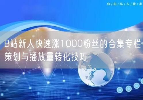 B站新人快速涨1000粉丝的合集专栏策划与播放量转化技巧