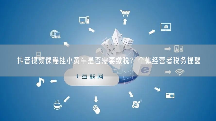 抖音视频课程挂小黄车是否需要缴税？个体经营者税务提醒