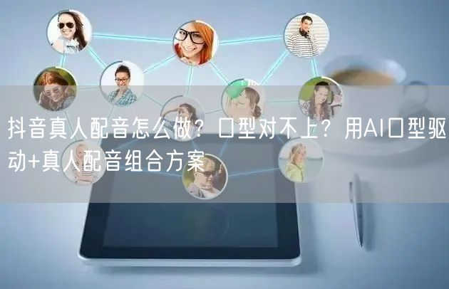 抖音真人配音怎么做？口型对不上？用AI口型驱动+真人配音组合方案