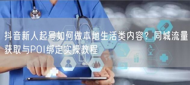 抖音新人起号如何做本地生活类内容？同城流量获取与POI绑定实操教程