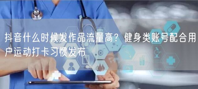 抖音什么时候发作品流量高？健身类账号配合用户运动打卡习惯发布