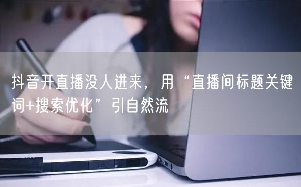 抖音开直播没人进来，用“直播间标题关键词+搜索优化”引自然流