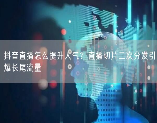 抖音直播怎么提升人气？直播切片二次分发引爆长尾流量