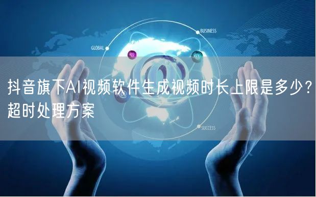抖音旗下AI视频软件生成视频时长上限是多少？超时处理方案