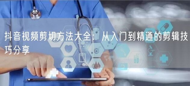 抖音视频剪切方法大全：从入门到精通的剪辑技巧分享