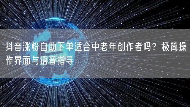 抖音涨粉自助下单适合中老年创作者吗？极简操作界面与语音指导