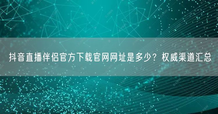 抖音直播伴侣官方下载官网网址是多少？权威渠道汇总