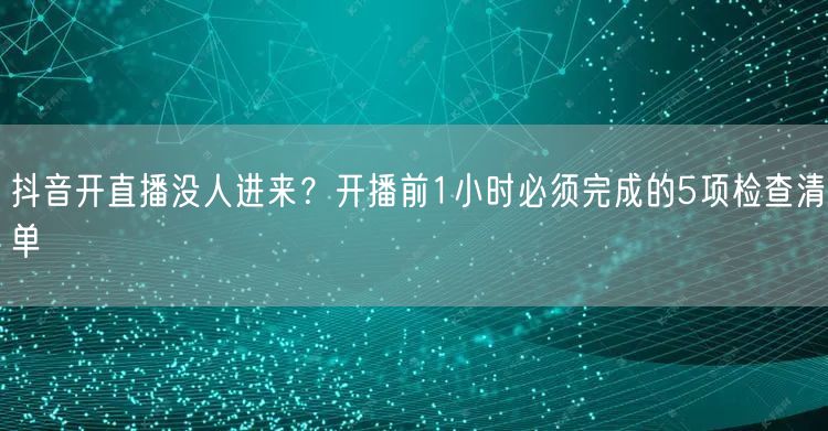 抖音开直播没人进来？开播前1小时必须完成的5项检查清单