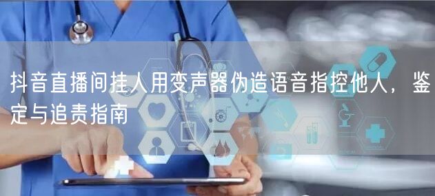 抖音直播间挂人用变声器伪造语音指控他人，鉴定与追责指南