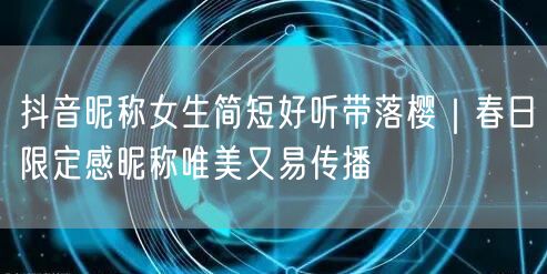 抖音昵称女生简短好听带落樱｜春日限定感昵称唯美又易传播
