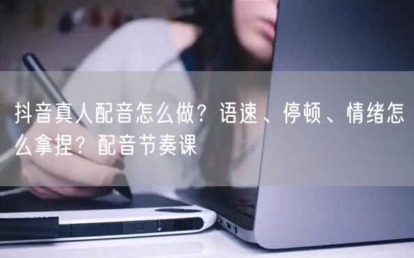 抖音真人配音怎么做？语速、停顿、情绪怎么拿捏？配音节奏课