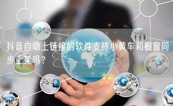 抖音自动上链接的软件支持小黄车和橱窗同步上架吗？