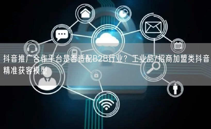 抖音推广合作平台是否适配B2B行业？工业品/招商加盟类抖音精准获客模型