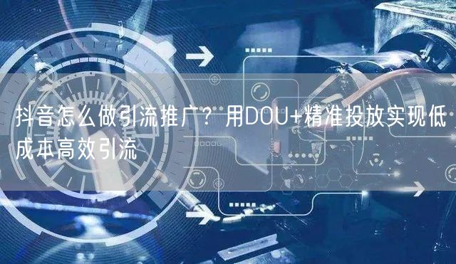 抖音怎么做引流推广？用DOU+精准投放实现低成本高效引流