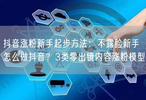 抖音涨粉新手起步方法：不露脸新手怎么做抖音？3类零出镜内容涨粉模型