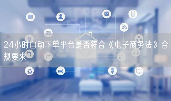 24小时自动下单平台是否符合《电子商务法》合规要求
