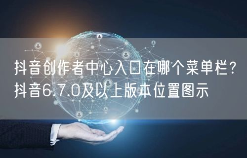 抖音创作者中心入口在哪个菜单栏？抖音6.7.0及以上版本位置图示