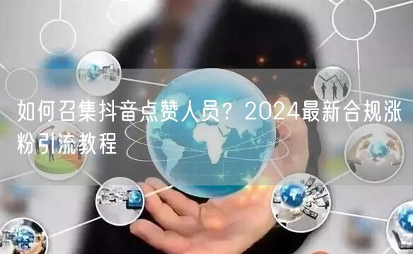 如何召集抖音点赞人员？2024最新合规涨粉引流教程