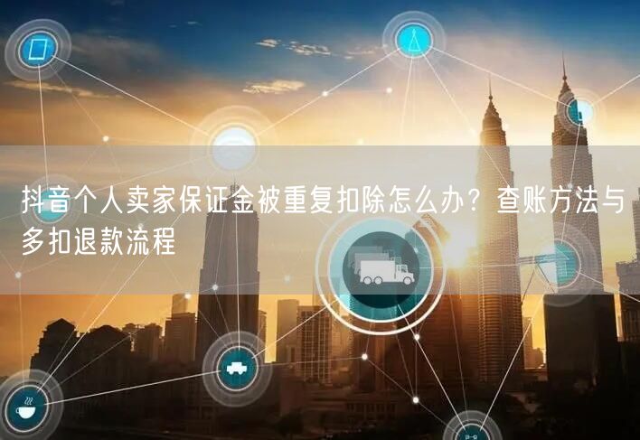 抖音个人卖家保证金被重复扣除怎么办？查账方法与多扣退款流程