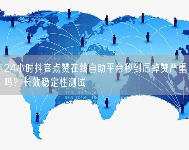 24小时抖音点赞在线自助平台秒到后掉赞严重吗？长效稳定性测试