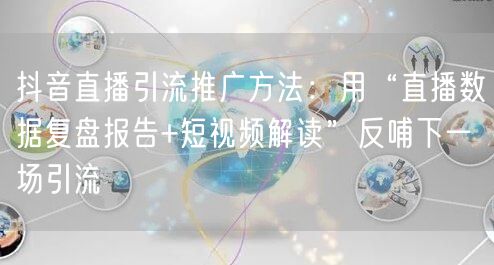 抖音直播引流推广方法：用“直播数据复盘报告+短视频解读”反哺下一场引流