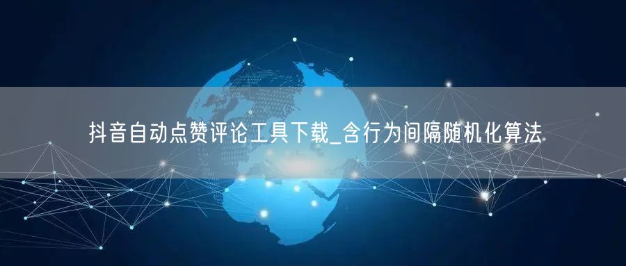 抖音自动点赞评论工具下载_含行为间隔随机化算法