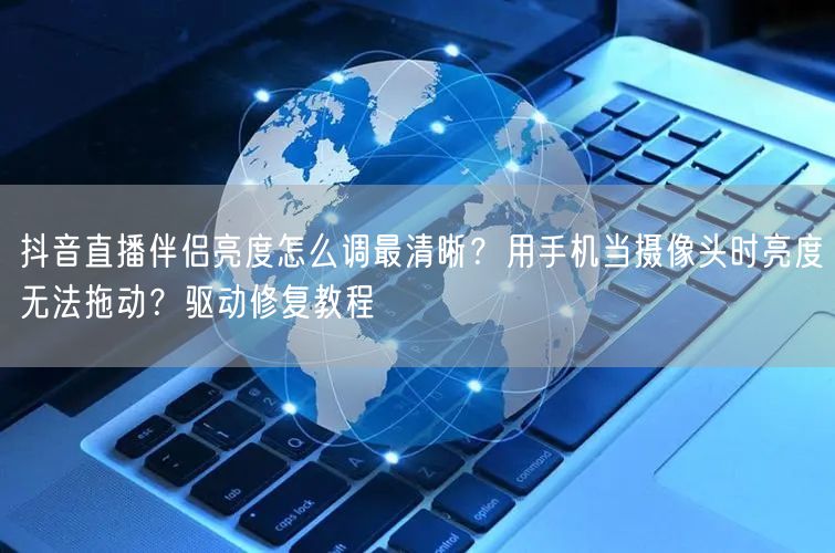 抖音直播伴侣亮度怎么调最清晰？用手机当摄像头时亮度无法拖动？驱动修复教程