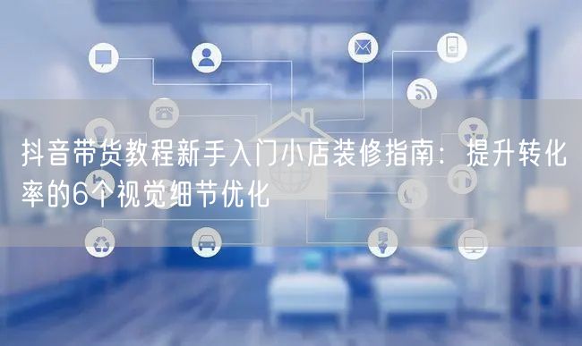 抖音带货教程新手入门小店装修指南：提升转