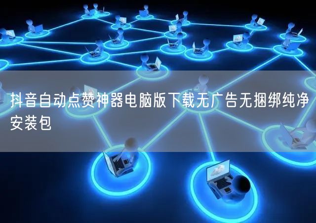 抖音自动点赞神器电脑版下载无广告无捆绑纯