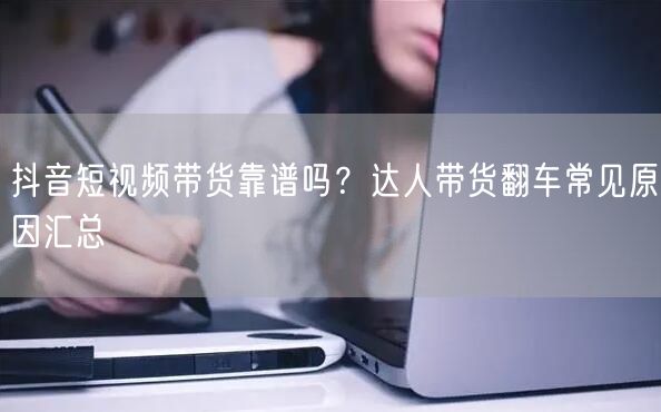 抖音短视频带货靠谱吗？达人带货翻车常见原因汇总