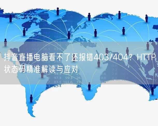 抖音直播电脑看不了还报错403/404？HTTP状态码精准解读与应对