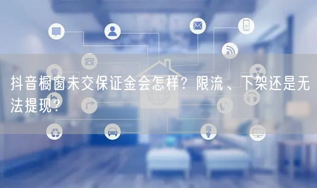 抖音橱窗未交保证金会怎样？限流、下架还是无法提现？
