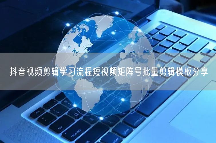 抖音视频剪辑学习流程短视频矩阵号批量剪辑模板分享