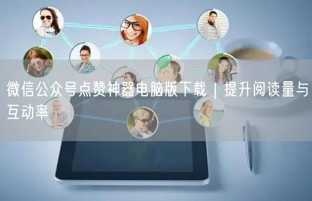 微信公众号点赞神器电脑版下载｜提升阅读量与互动率