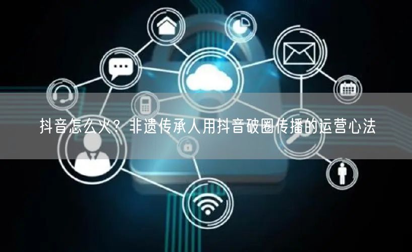 抖音怎么火？非遗传承人用抖音破圈传播的运营心法