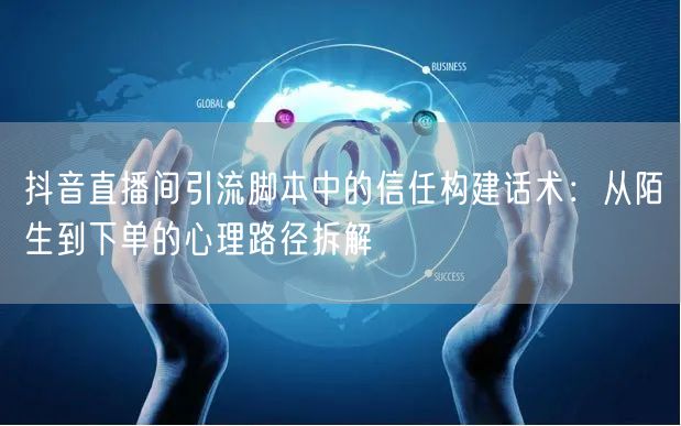 抖音直播间引流脚本中的信任构建话术：从陌生到下单的心理路径拆解