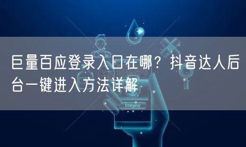 巨量百应登录入口在哪？抖音达人后台一键进入方法详解