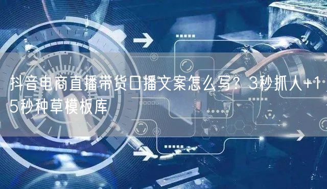 抖音电商直播带货口播文案怎么写？3秒抓人+15秒种草模板库