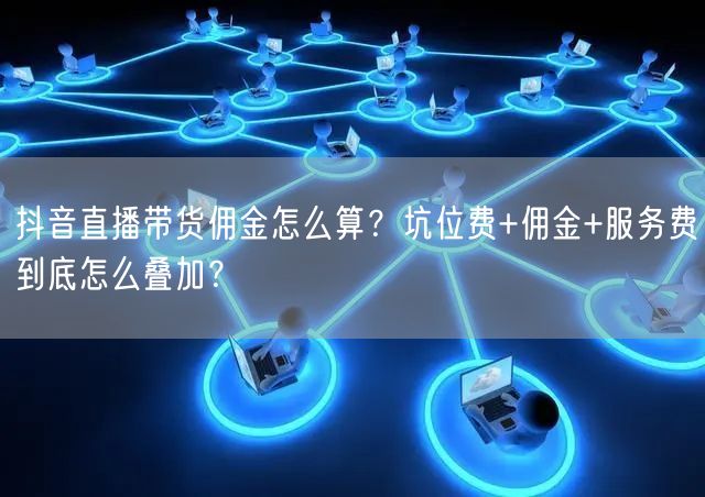 抖音直播带货佣金怎么算？坑位费+佣金+服务费到底怎么叠加？