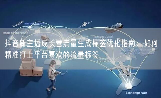 抖音新主播成长营流量生成标签优化指南：如何精准打上平台喜欢的流量标签