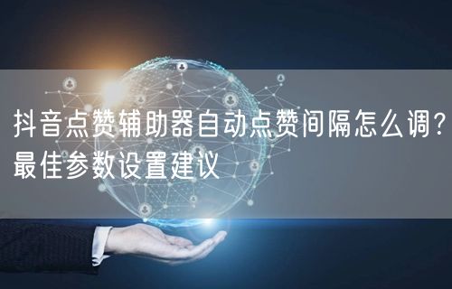 抖音点赞辅助器自动点赞间隔怎么调？最佳参数设置建议