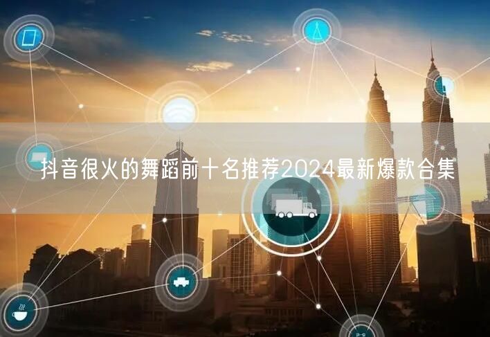抖音很火的舞蹈前十名推荐2024最新爆款合集